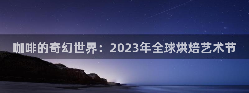 世界杯直播：咖啡的奇幻世界：2023年全球烘焙艺术节