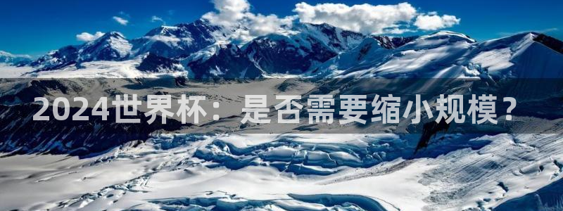 2026世界杯日期：2024世界杯：是否需要缩小规模？