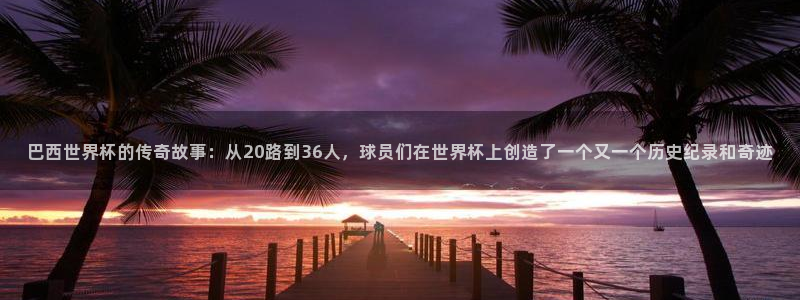中国 世界杯：巴西世界杯的传奇故事：从20路到36人，球员们在世界杯上创造了一个又一个历史纪录和奇迹
